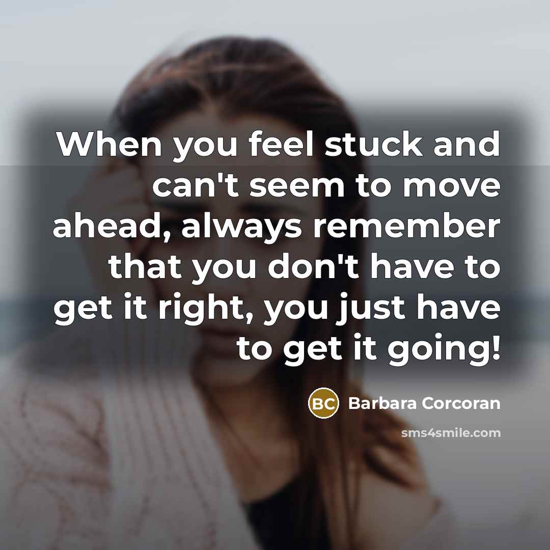 “When you feel stuck and can't seem to move ahead, always remember that you don't have to get it right, you just have to get it going!” quote by Barbara Corcoran