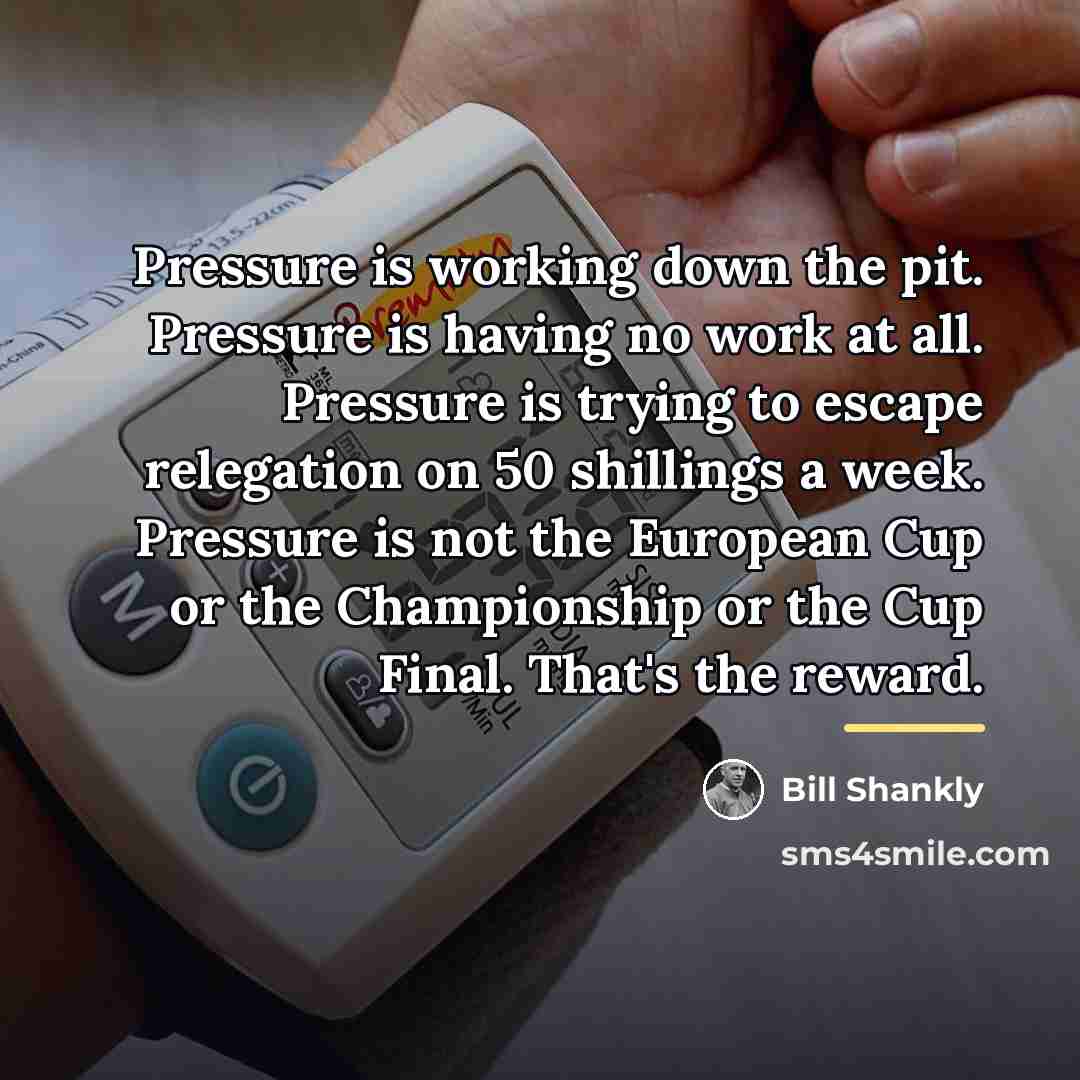 “Pressure is working down the pit. Pressure is having no…” quote by Bill Shankly