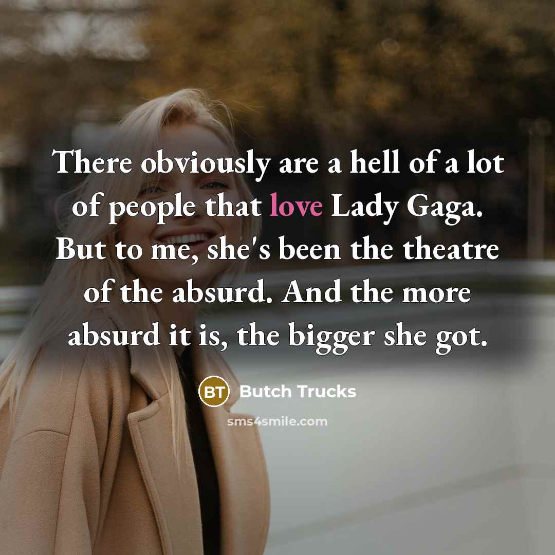 “There obviously are a hell of a lot of people that love Lady Gaga. But to me, she's been the theatre of the absurd. And the more absurd it is, the bigger she got.” quote by Butch Trucks