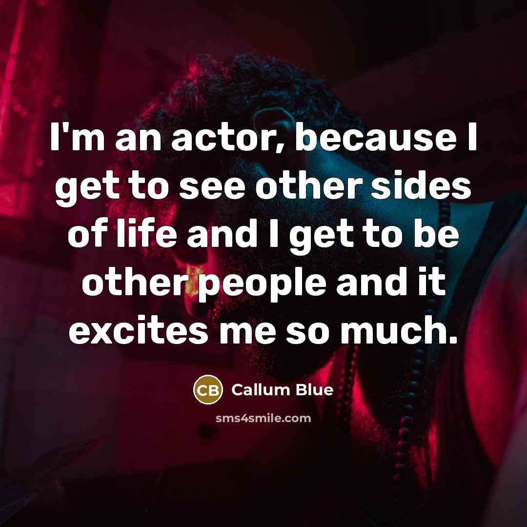 “I'm an actor, because I get to see other sides of life and I get to be other people and it excites me so much.” quote by Callum Blue