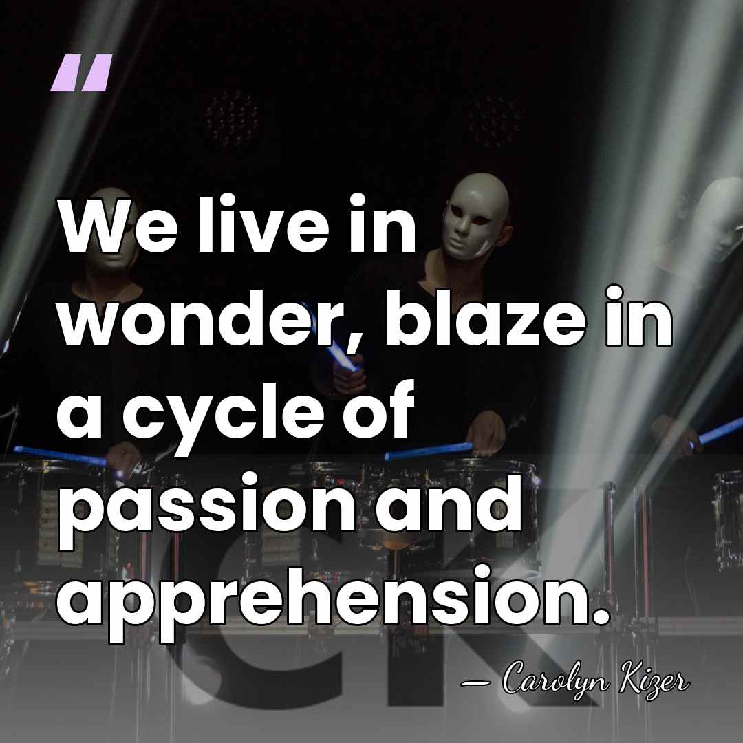 We live in wonder, blaze in a cycle of passion and apprehension. - Carolyn Kizer