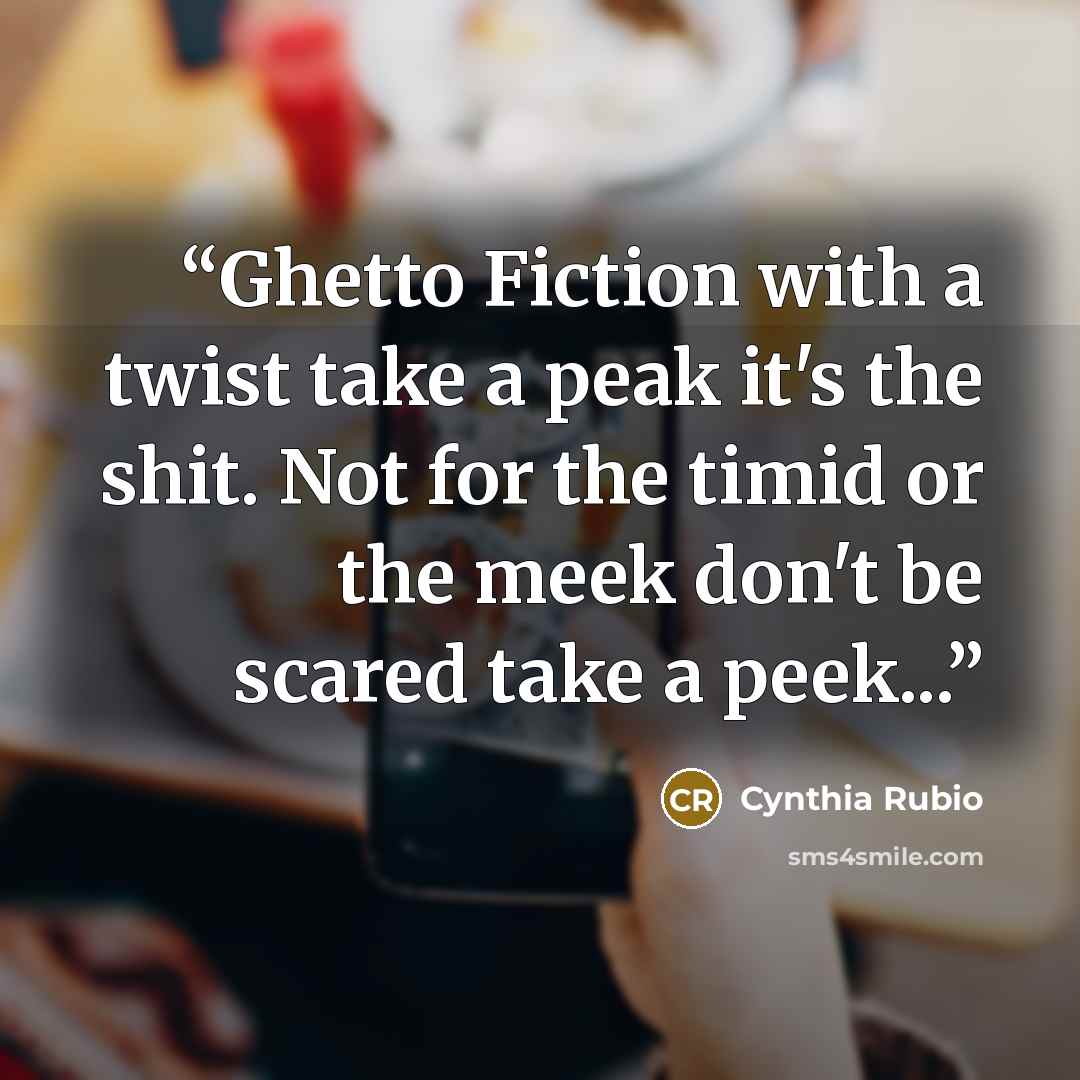 “Ghetto Fiction with a twist take a peak it's the shit. Not for the timid or the meek don't be scared take a peek...” quote by Cynthia Rubio