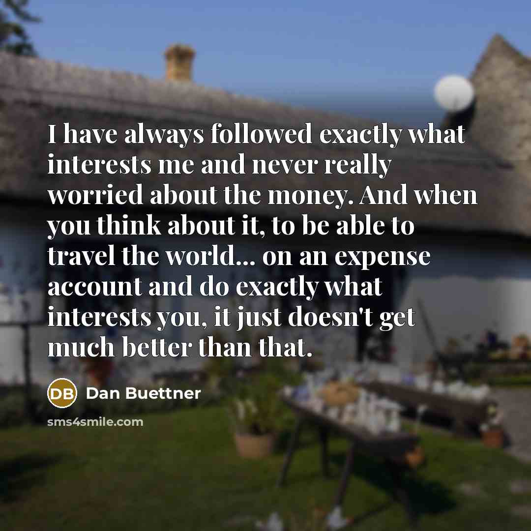 “I have always followed exactly what interests me and never…” quote by Dan Buettner