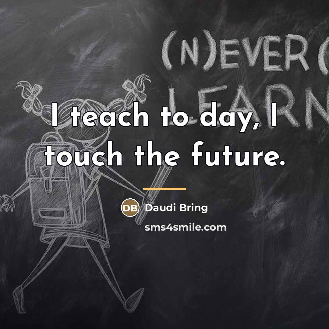 “I teach to day, I touch the future.…” quote by Daudi Bring