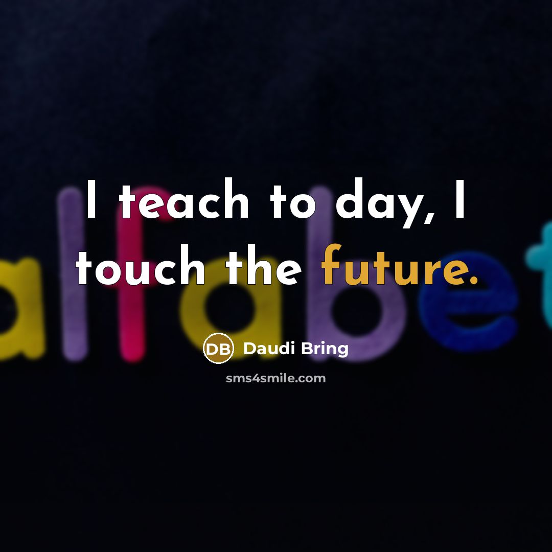 “I teach to day, I touch the future.” quote by Daudi Bring