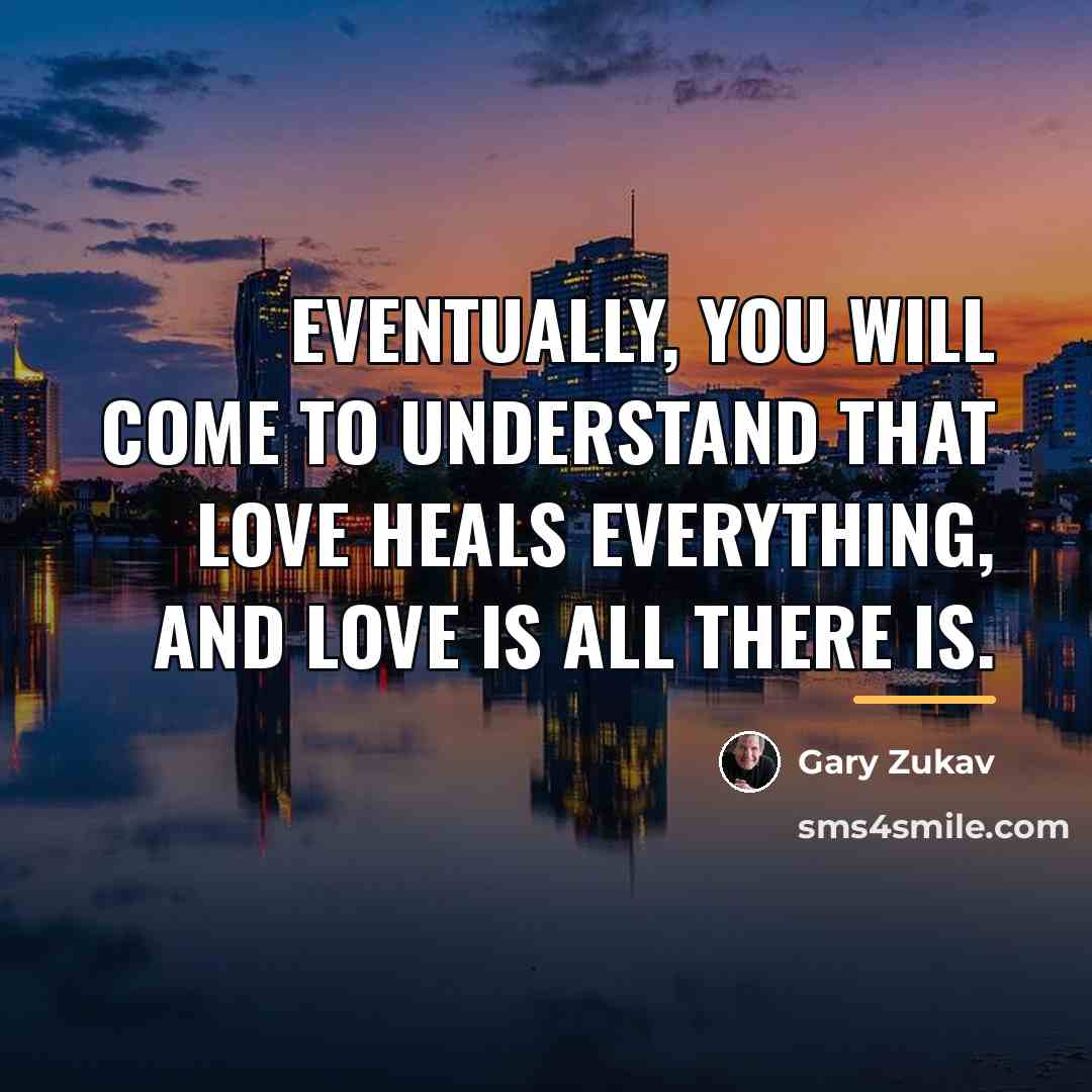 “Eventually, you will come to understand that love heals everything,…” quote by Gary Zukav
