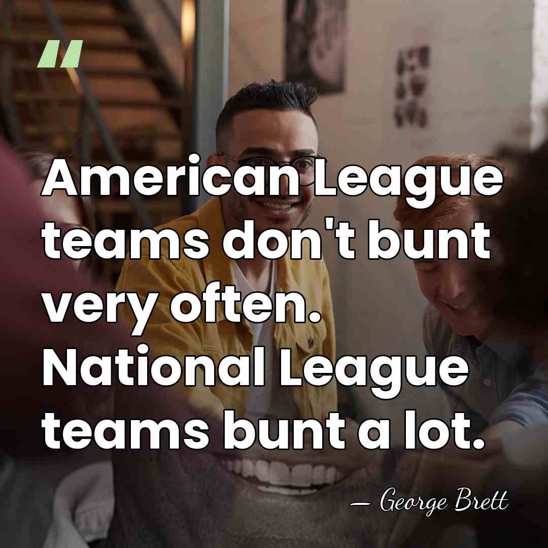 American League teams don't bunt very often. National League teams bunt a&hellip; - George Brett