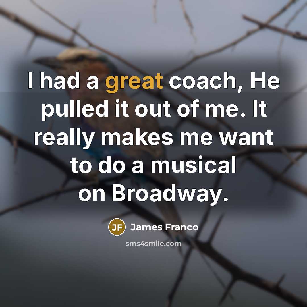 “I had a great coach, He pulled it out of me. It really makes me want to do a musical on Broadway.” quote by James Franco