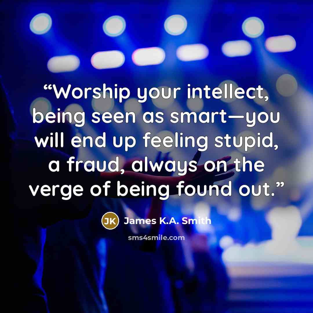 “Worship your intellect, being seen as smart—you will end up feeling stupid, a fraud, always on the verge of being found out.” quote by James K.A. Smith