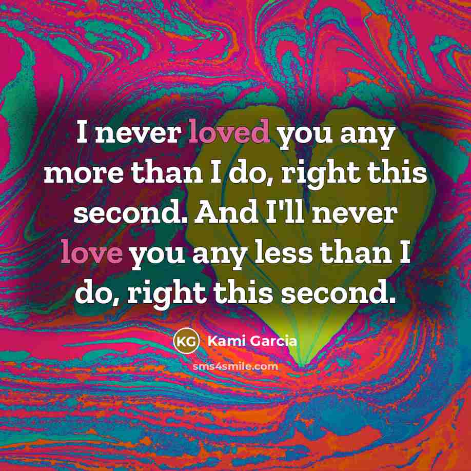 “I never loved you any more than I do, right…” quote by Kami Garcia