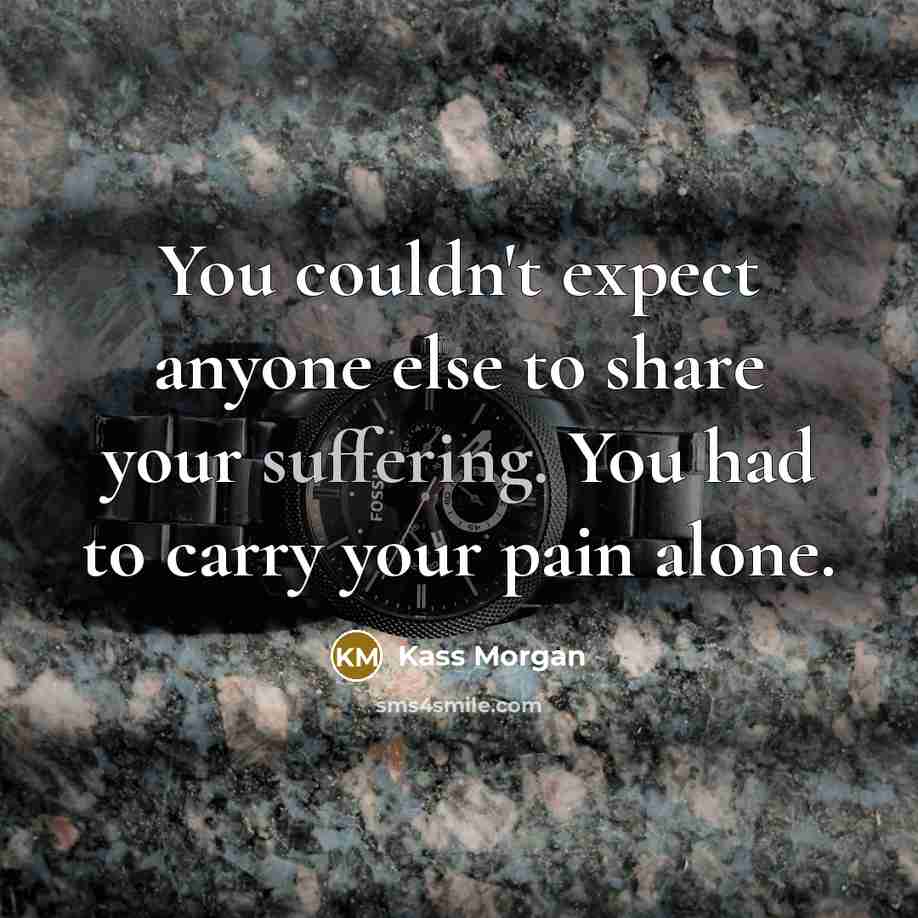 “You couldn't expect anyone else to share your suffering. You…” quote by Kass Morgan