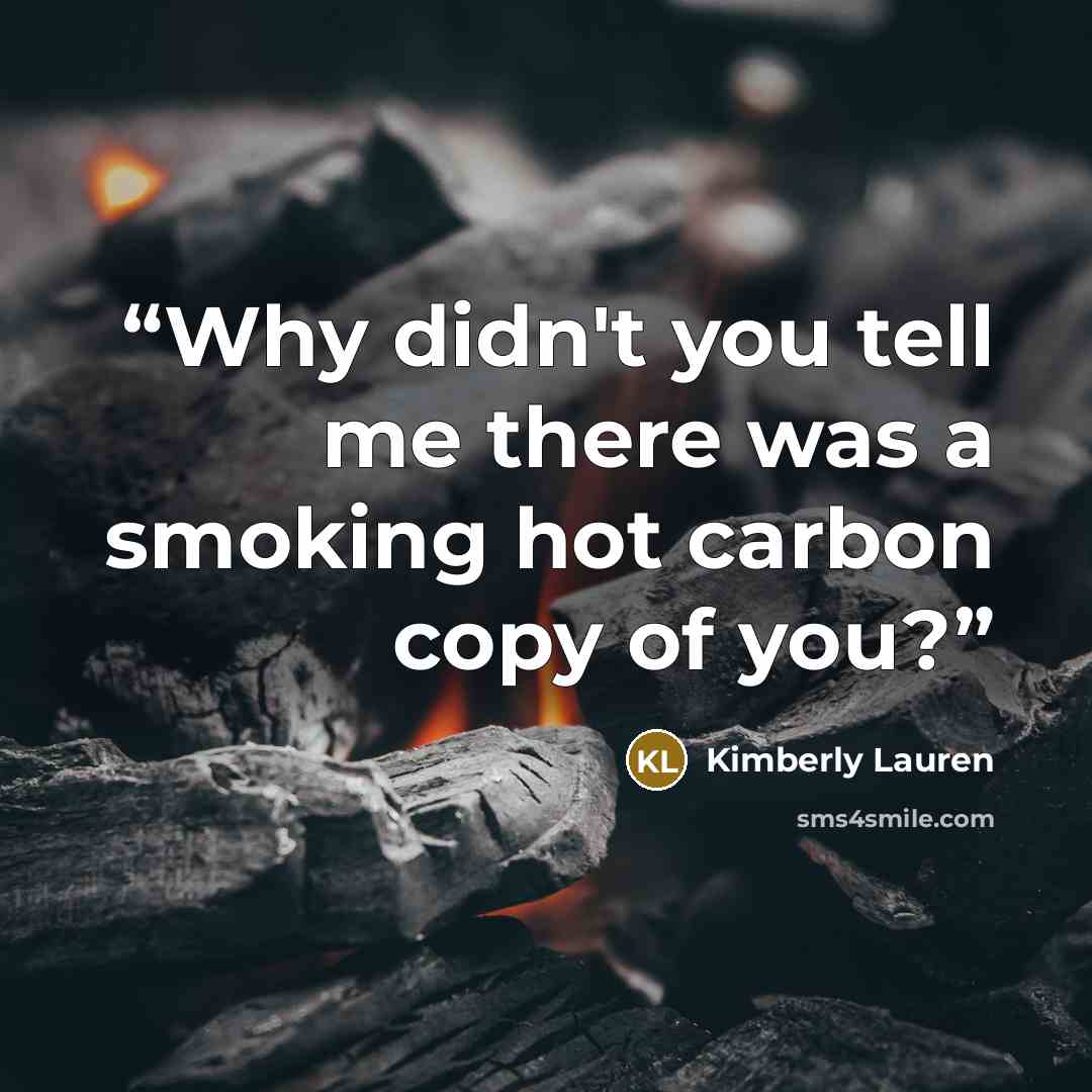 “Why didn't you tell me there was a smoking hot carbon copy of you?” quote by Kimberly Lauren