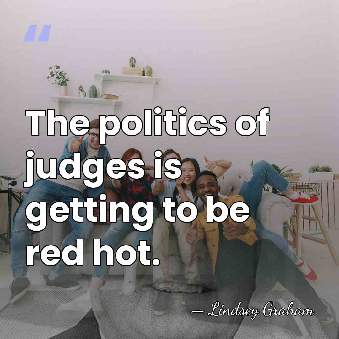 The politics of judges is getting to be red hot. - Lindsey Graham