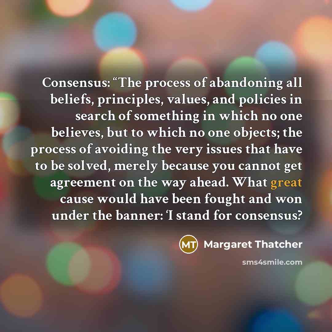 “Consensus: “The process of abandoning all beliefs, principles, values, and…” quote by Margaret Thatcher