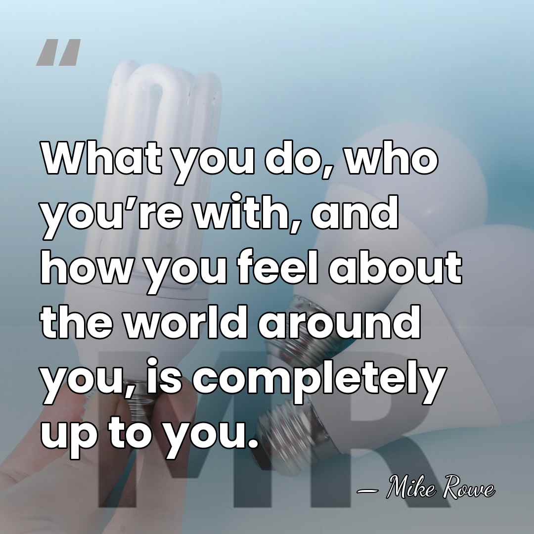 What you do, who you’re with, and how you feel about the&hellip; - Mike Rowe