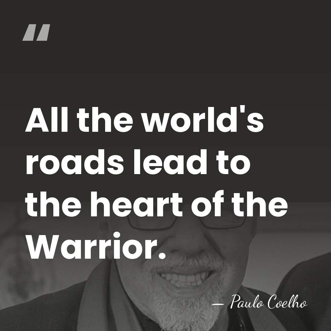 All the world's roads lead to the heart of the Warrior. - Paulo Coelho