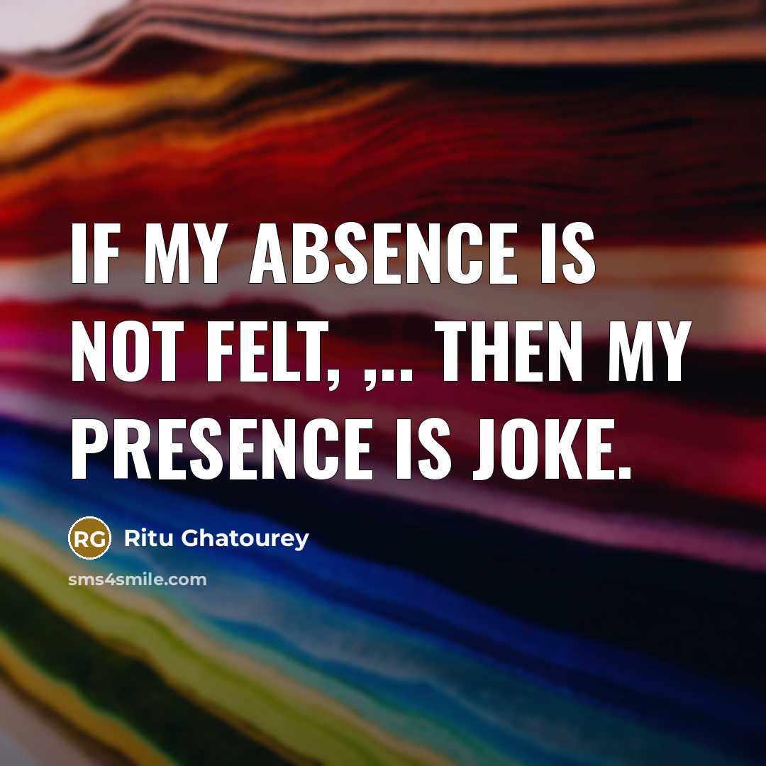“IF my absence is not felt, ,.. then my presence…” quote by Ritu Ghatourey