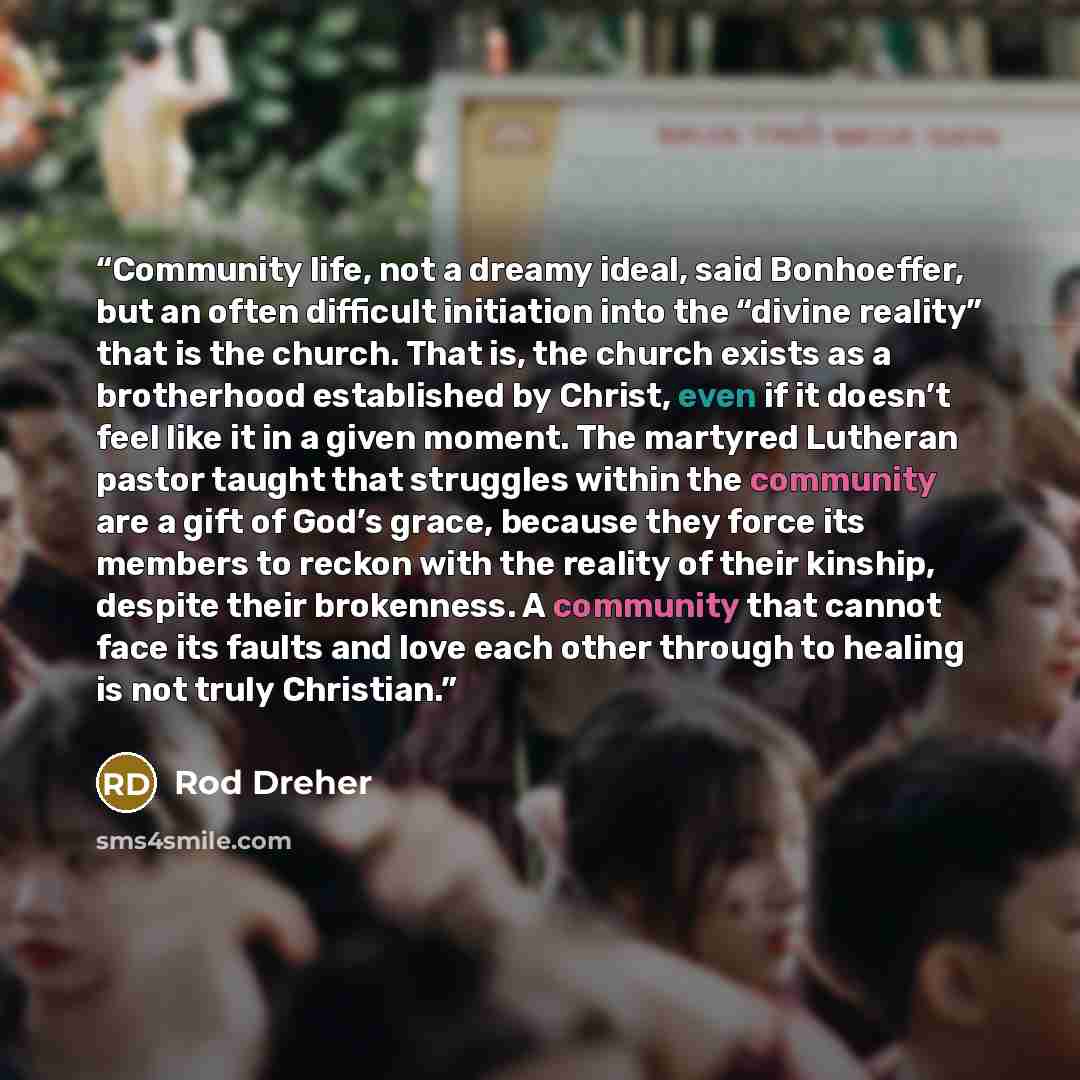 “Community life, not a dreamy ideal, said Bonhoeffer, but an often difficult initiation into the “divine reality” that is the church. That is, the church exists as a brotherhood established by Christ, even if it doesn’t feel like it in a given moment. The martyred Lutheran pastor taught that…” quote by Rod Dreher