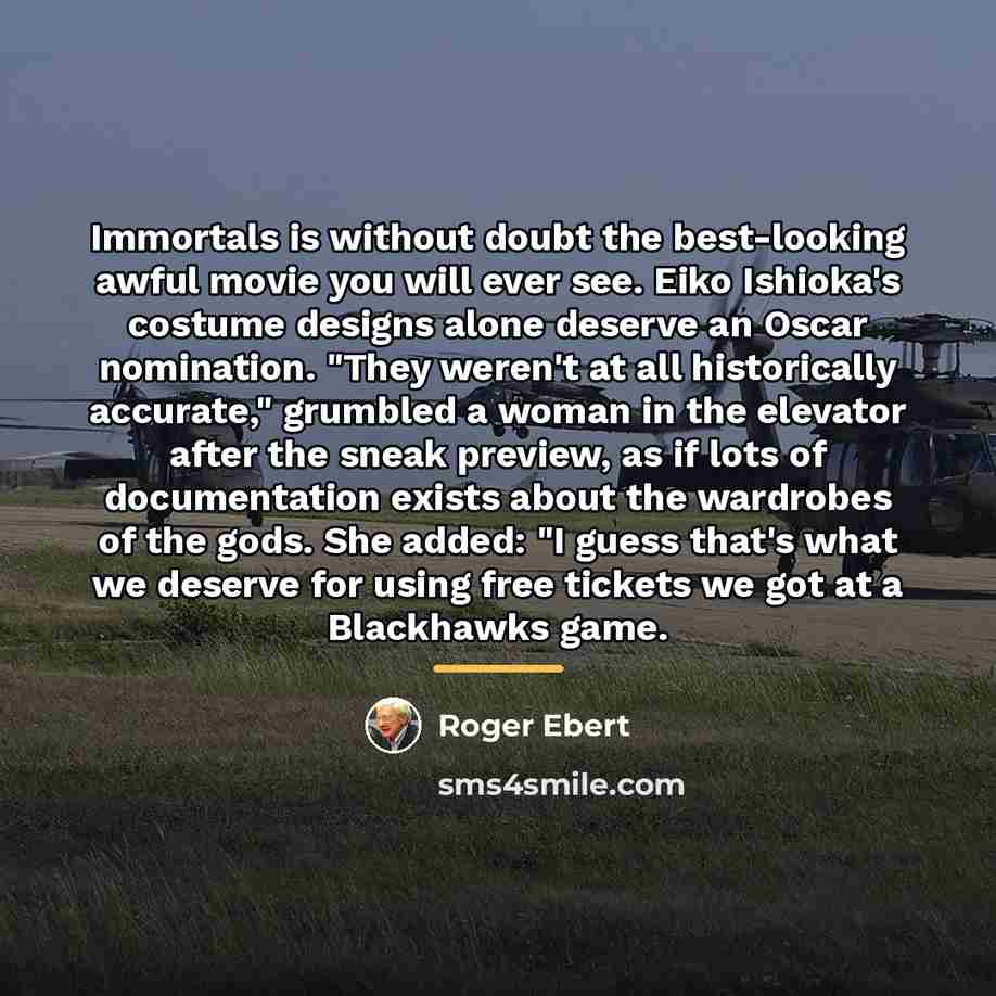 “Immortals is without doubt the best-looking awful movie you will…” quote by Roger Ebert