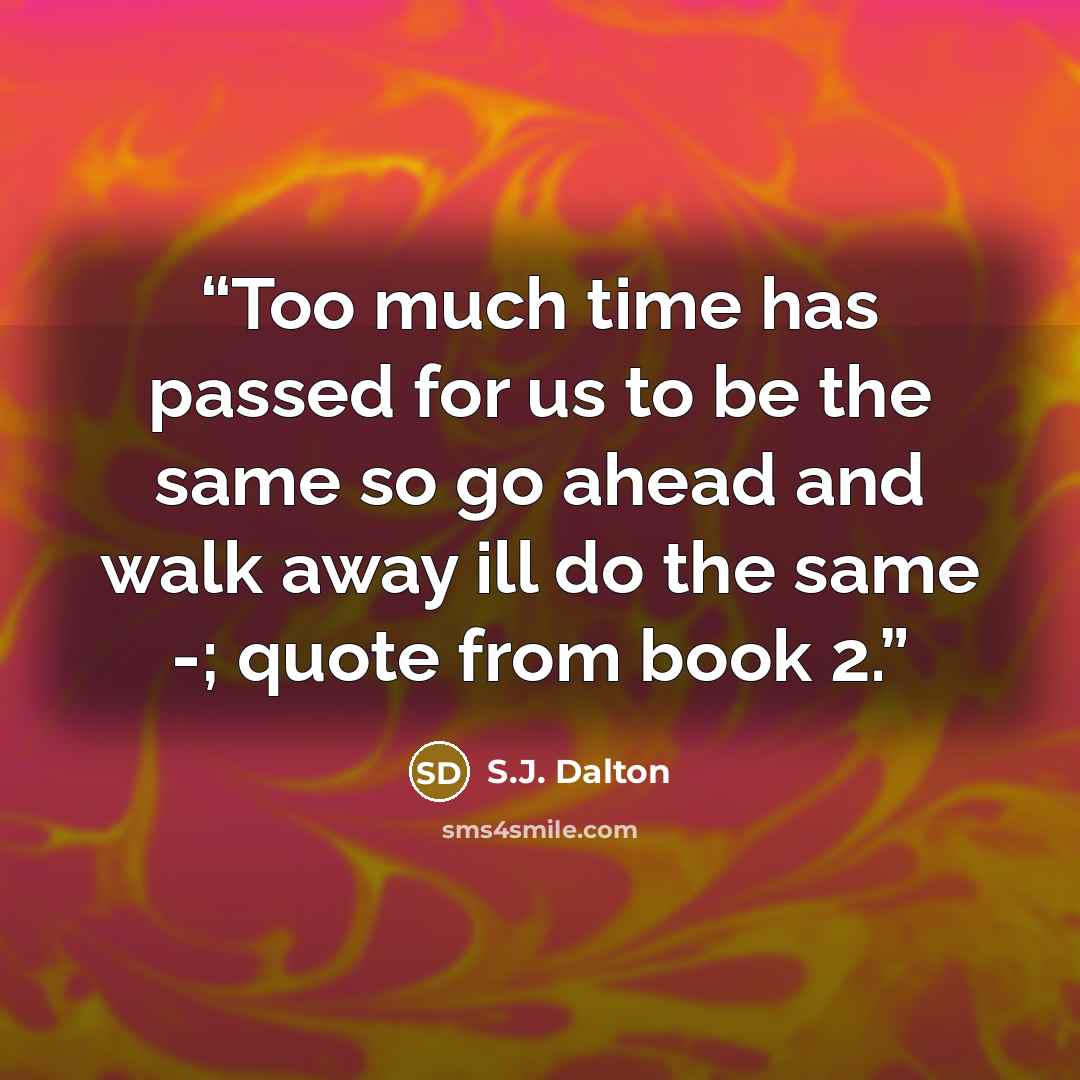 “Too much time has passed for us to be the same so go ahead and walk away ill do the same -; quote from book 2.” quote by S.J. Dalton