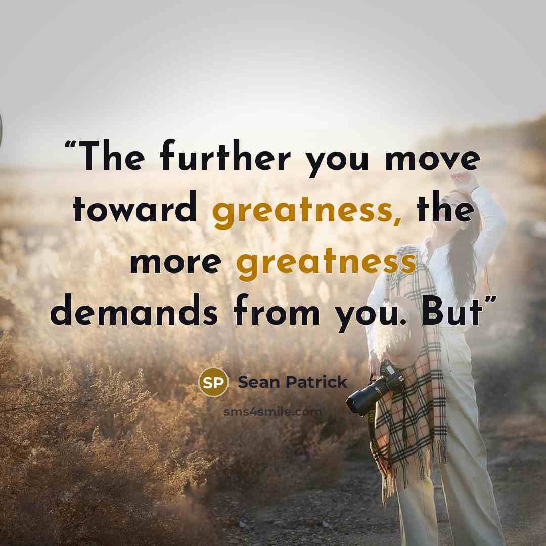 “The further you move toward greatness, the more greatness demands from you. But” quote by Sean Patrick