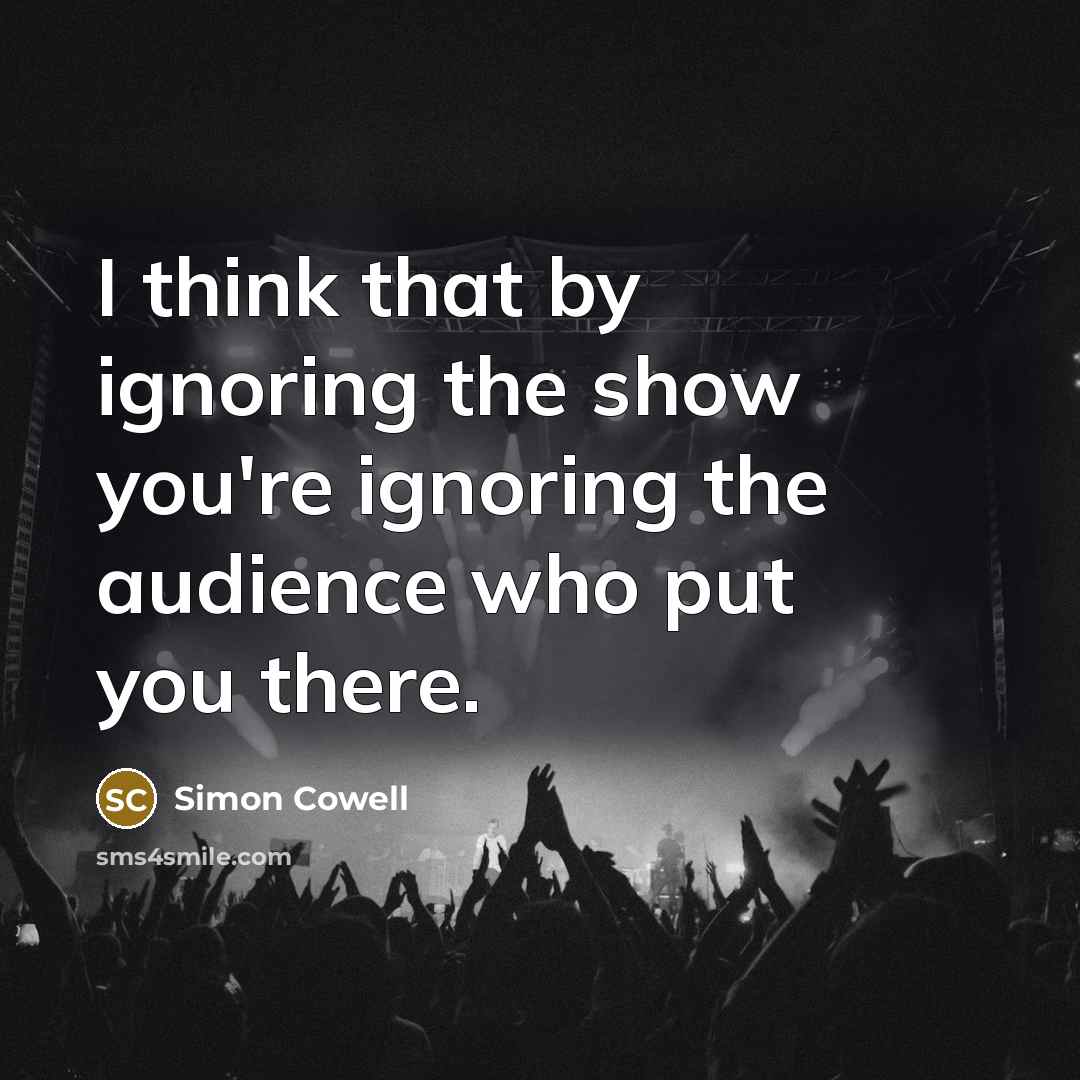 “I think that by ignoring the show you're ignoring the…” quote by Simon Cowell