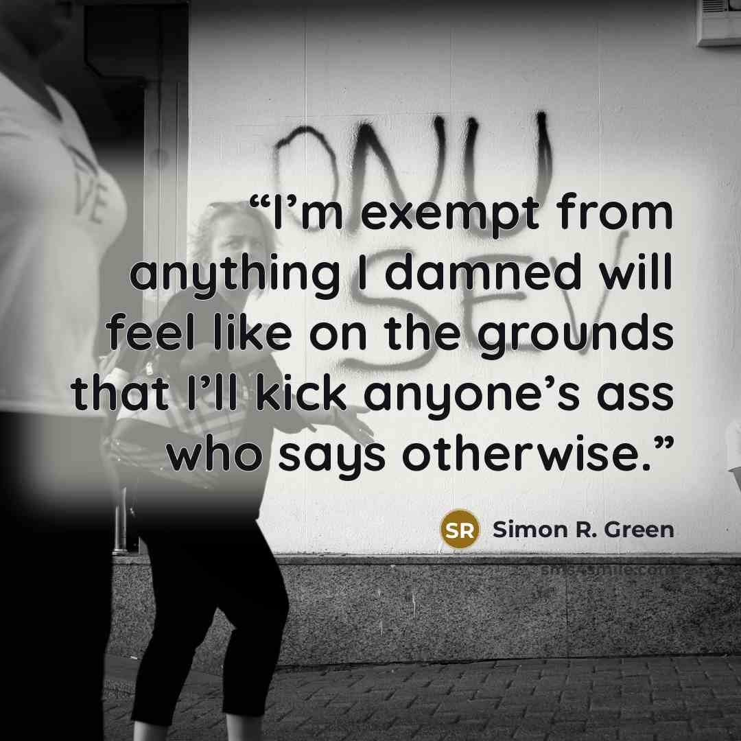 “I’m exempt from anything I damned will feel like on the grounds that I’ll kick anyone’s ass who says otherwise.” quote by Simon R. Green