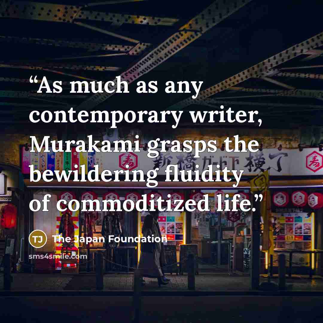 “As much as any contemporary writer, Murakami grasps the bewildering fluidity of commoditized life.” quote by The Japan Foundation