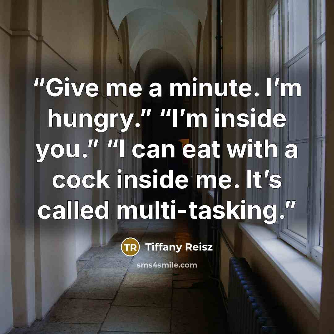 “Give me a minute. I’m hungry.” “I’m inside you.” “I can eat with a cock inside me. It’s called multi-tasking.” quote by Tiffany Reisz