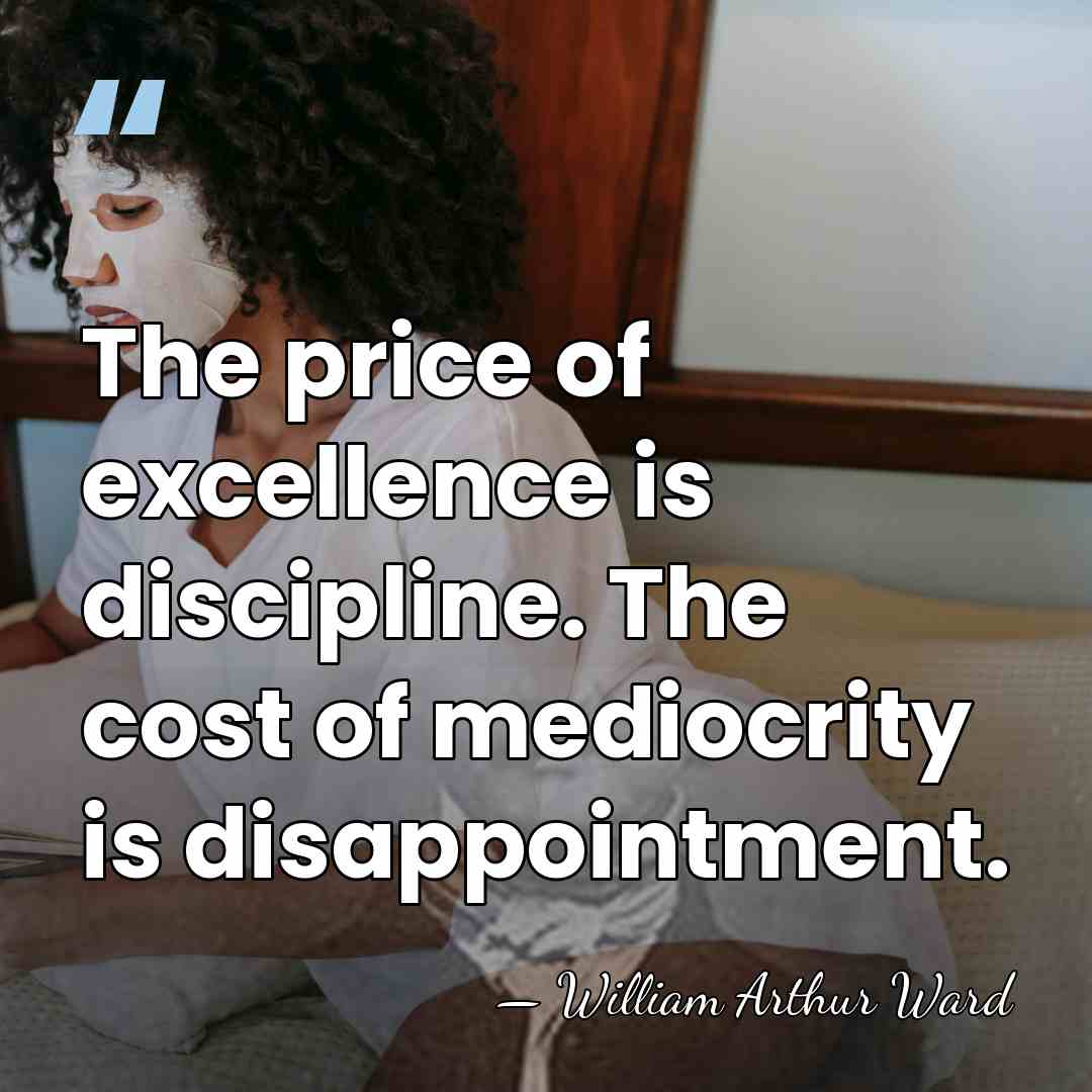 The price of excellence is discipline. The cost of mediocrity is disappointment. - William Arthur Ward