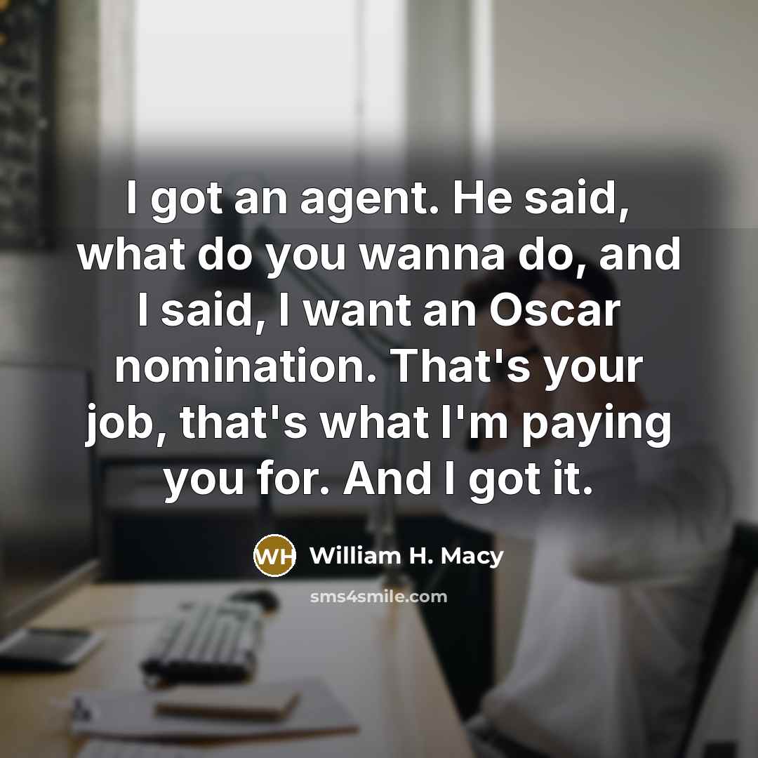“I got an agent. He said, what do you wanna do, and I said, I want an Oscar nomination. That's your job, that's what I'm paying you for. And I got it.” quote by William H. Macy
