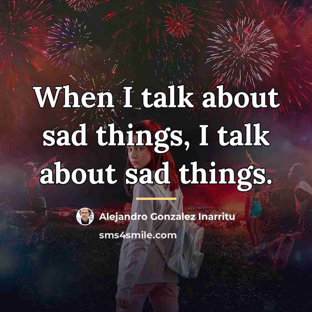 “When I talk about sad things, I talk about sad…” quote by Alejandro Gonzalez Inarritu