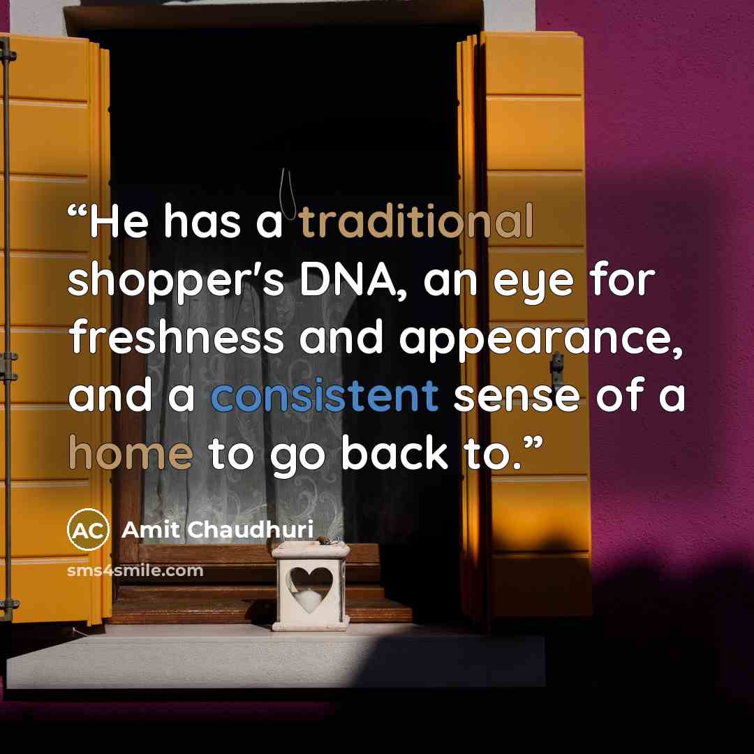 “He has a traditional shopper's DNA, an eye for freshness and appearance, and a consistent sense of a home to go back to.” quote by Amit Chaudhuri