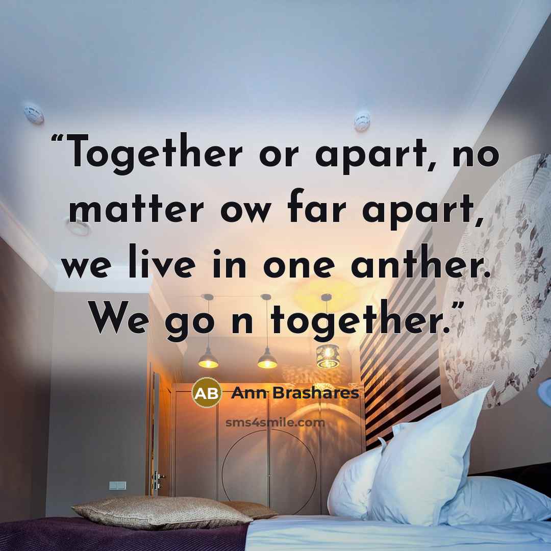 “Together or apart, no matter ow far apart, we live in one anther. We go n together.” quote by Ann Brashares