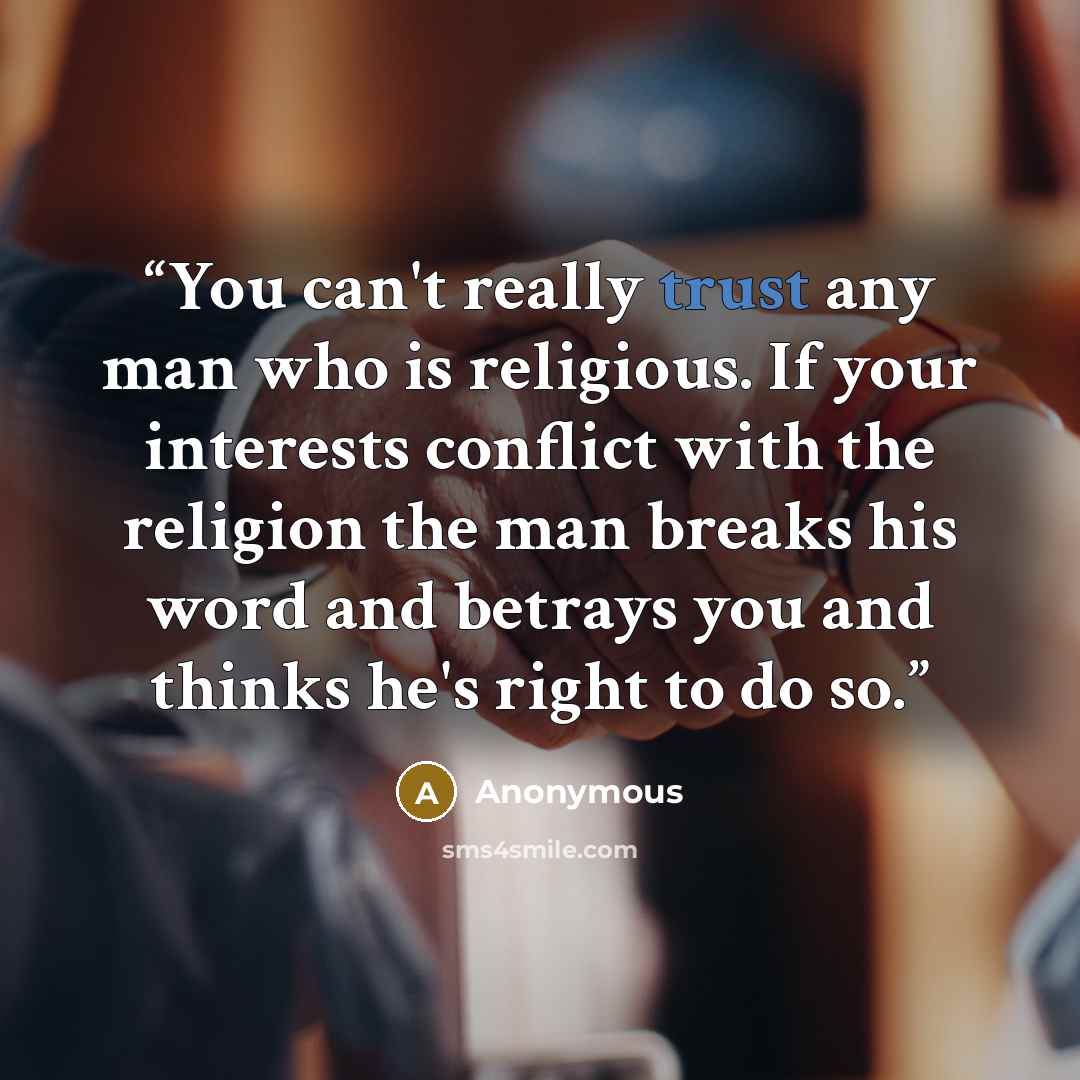 “You can't really trust any man who is religious. If your interests conflict with the religion the man breaks his word and betrays you and thinks he's right to do so.” quote by Anonymous