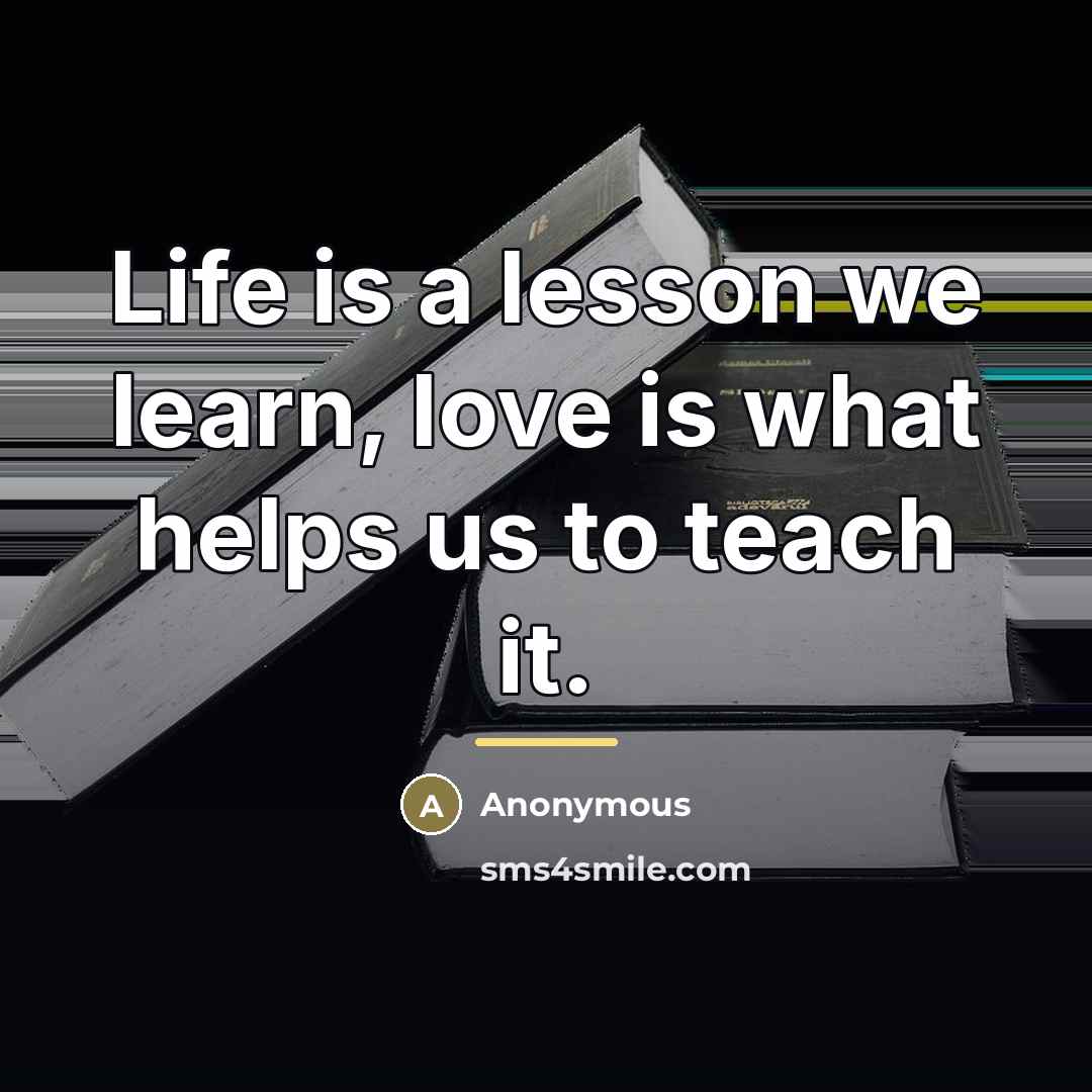 “Life is a lesson we learn, love is what helps…” quote by Anonymous