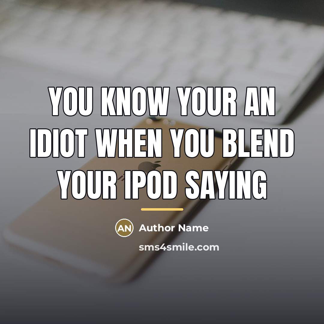 “You know your an idiot when you blend your iPod…” quote by Author Name