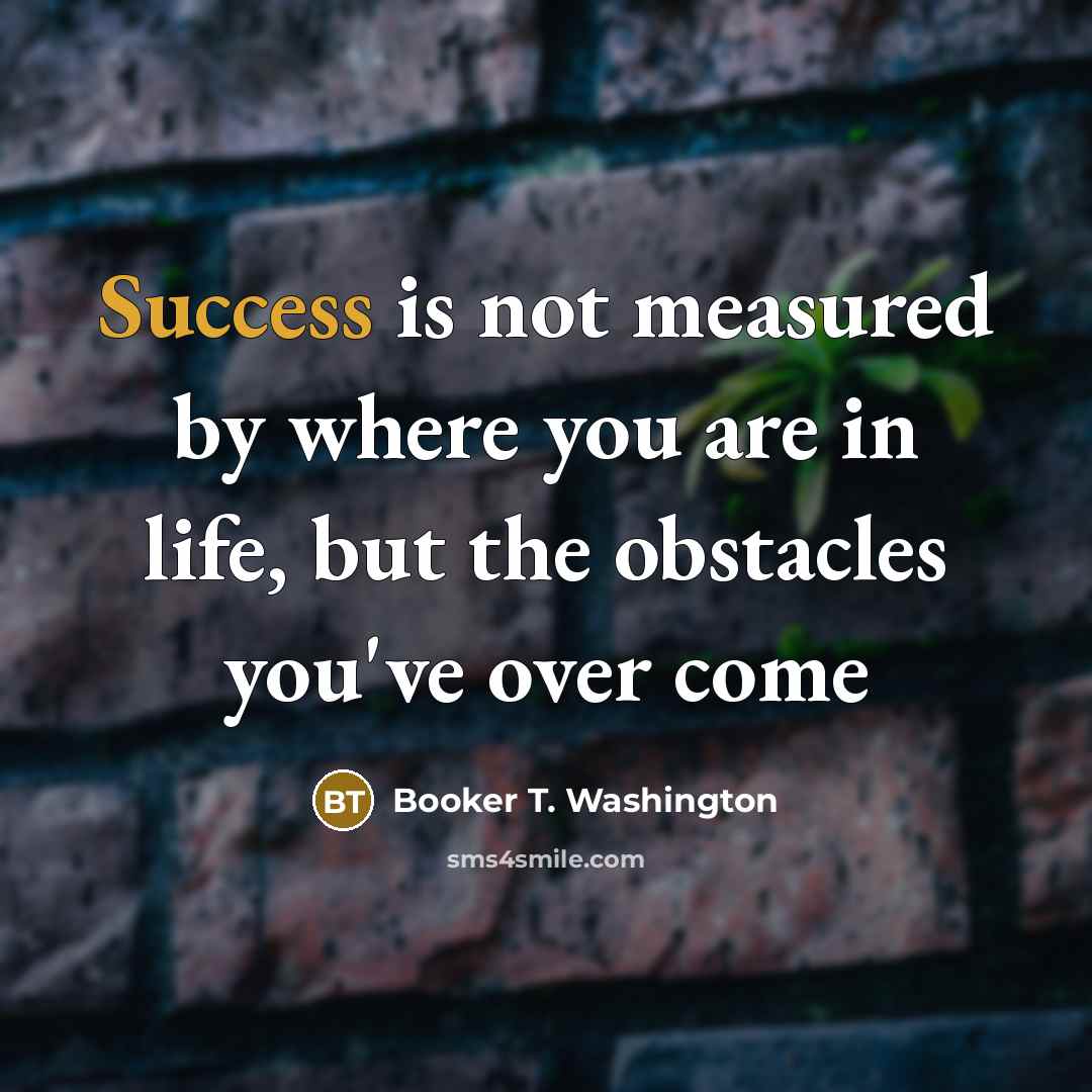 “Success is not measured by where you are in life,…” quote by Booker T. Washington