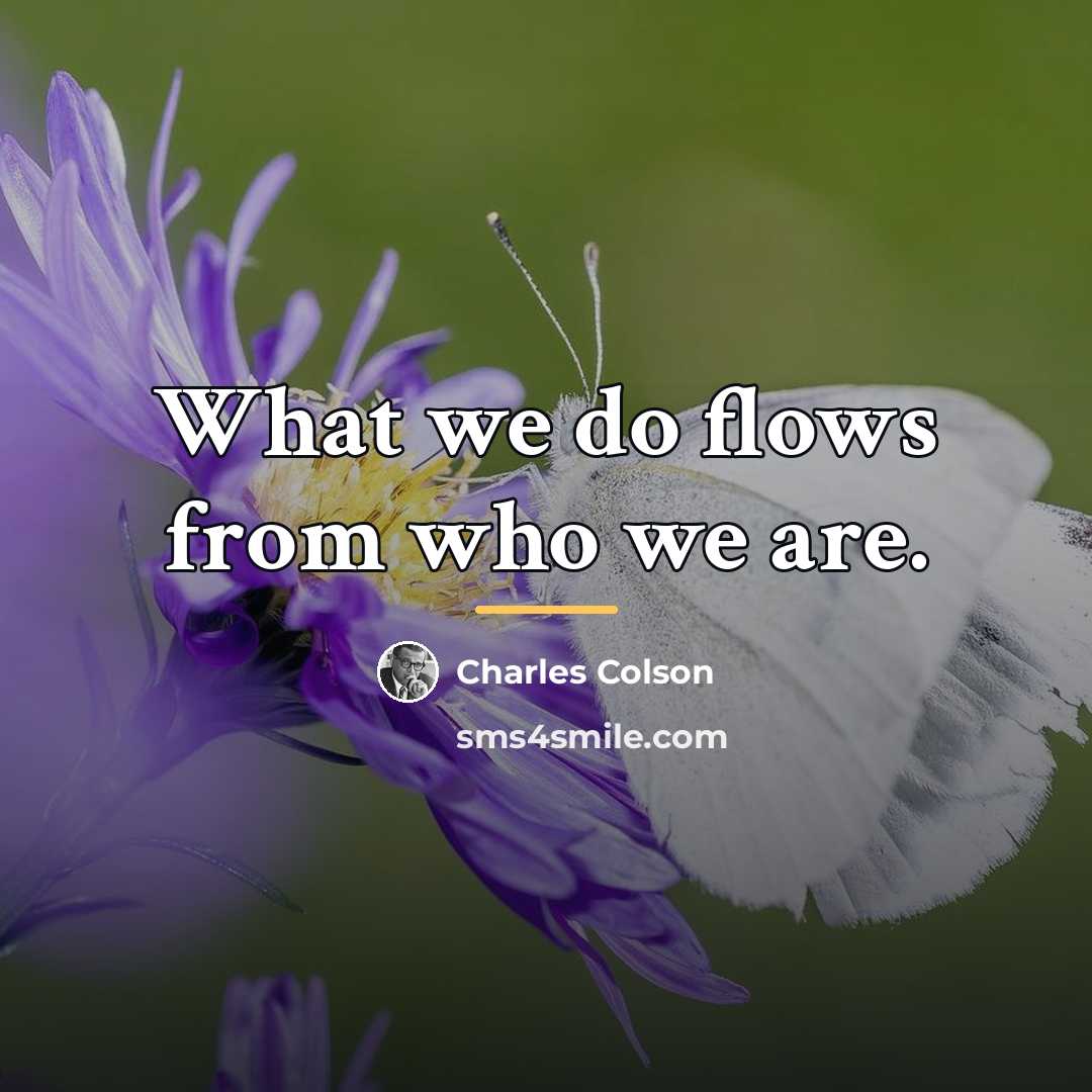 “What we do flows from who we are.…” quote by Charles Colson