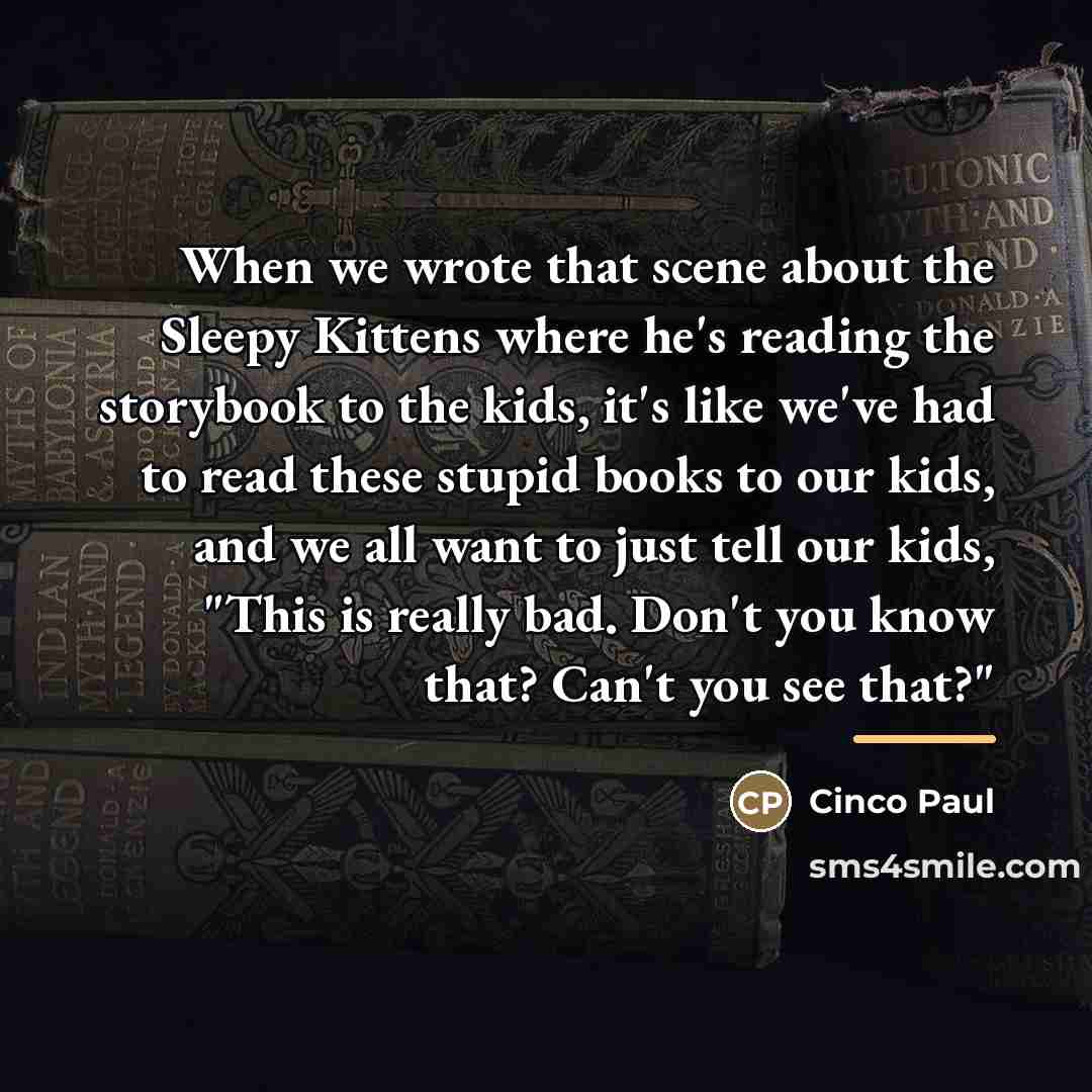 “When we wrote that scene about the Sleepy Kittens where…” quote by Cinco Paul