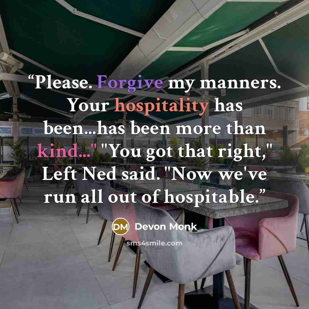 “Please. Forgive my manners. Your hospitality has been...has been more than kind..." "You got that right," Left Ned said. "Now we've run all out of hospitable.” quote by Devon Monk