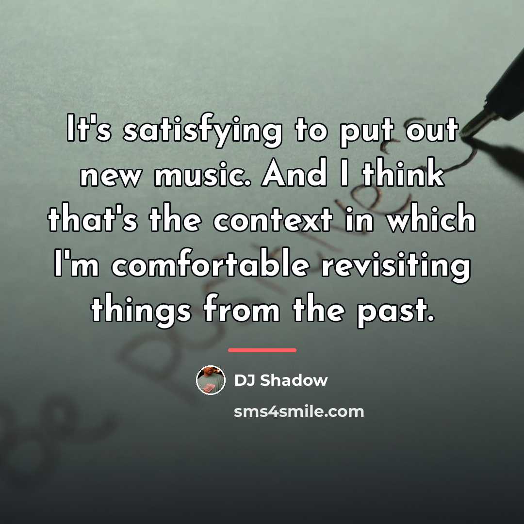 “It's satisfying to put out new music. And I think…” quote by DJ Shadow