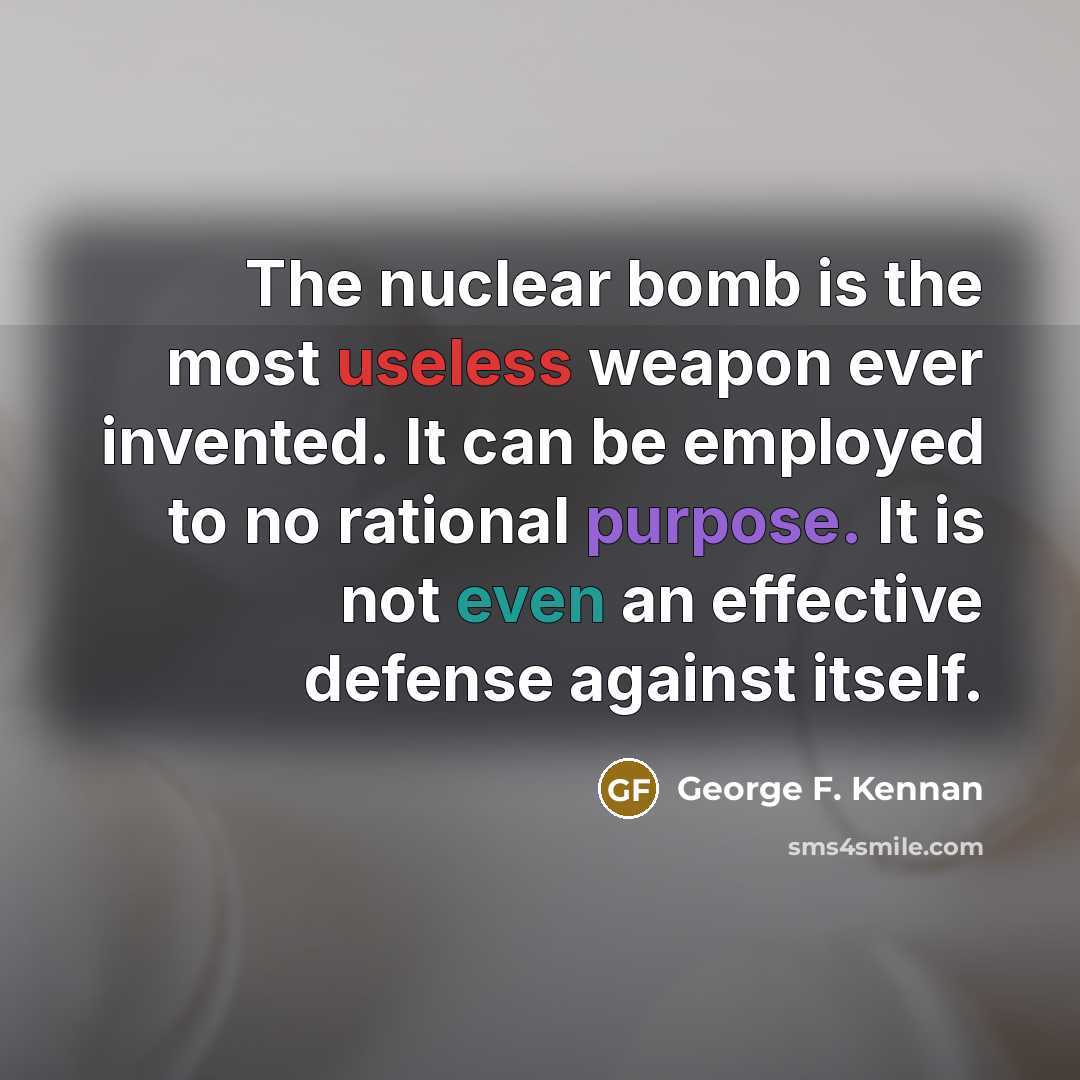 “The nuclear bomb is the most useless weapon ever invented. It can be employed to no rational purpose. It is not even an effective defense against itself.” quote by George F. Kennan
