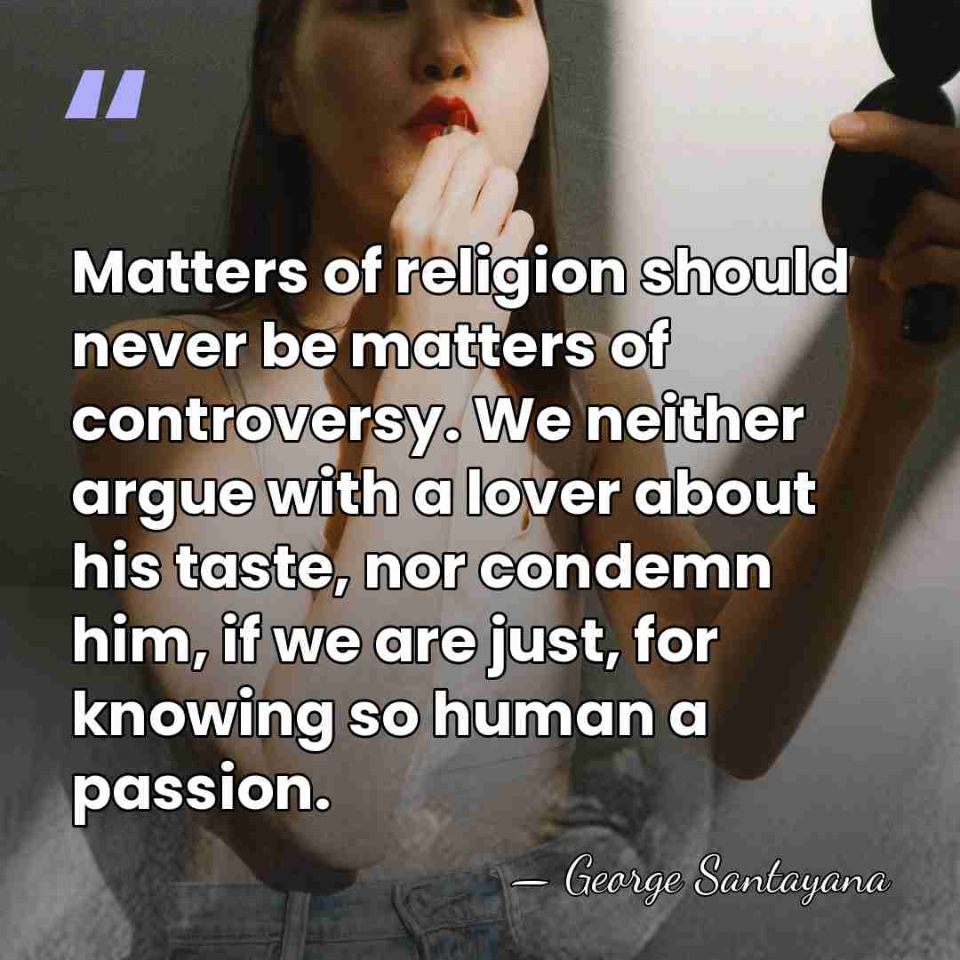 Matters of religion should never be matters of controversy. We neither argue&hellip; - George Santayana