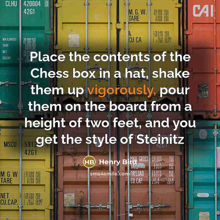 “Place the contents of the Chess box in a hat, shake them up vigorously, pour them on the board from a height of two feet, and you get the style of Steinitz” quote by Henry Bird