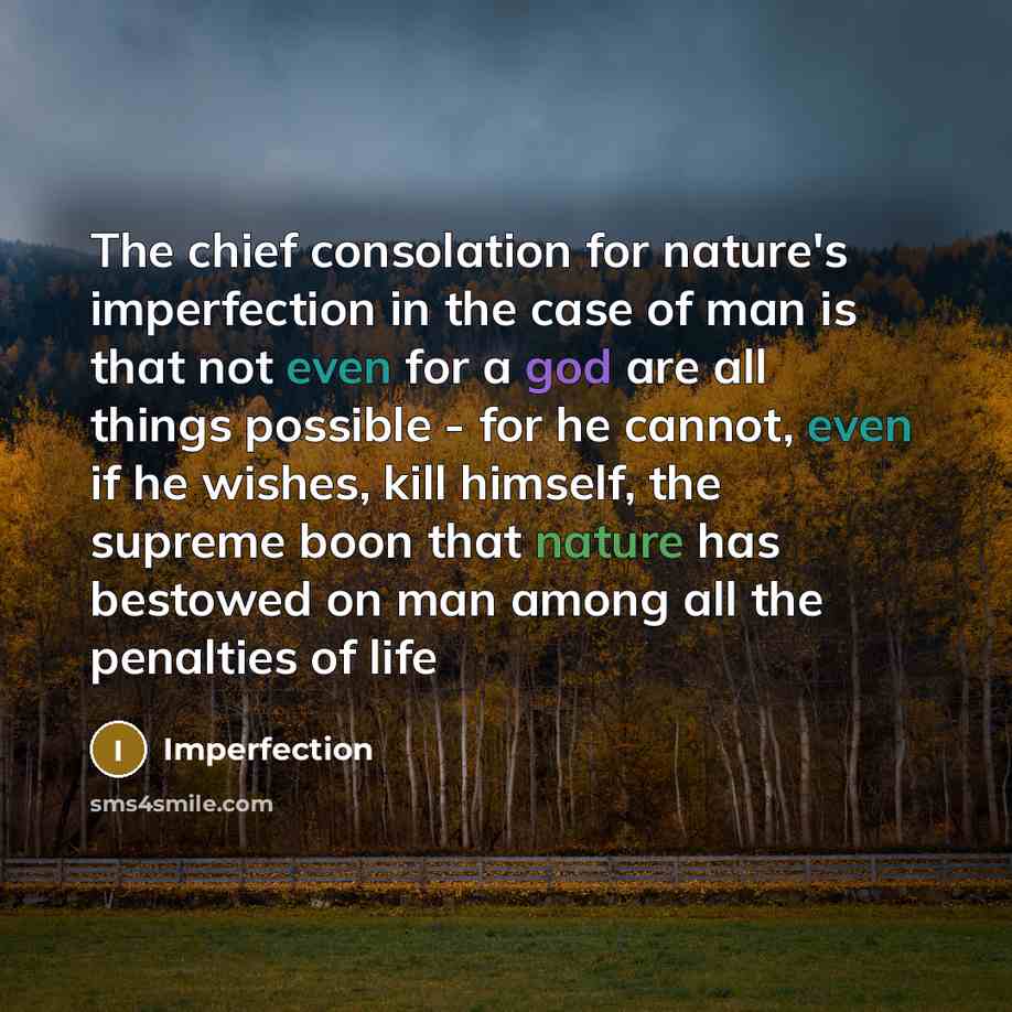 “The chief consolation for nature's imperfection in the case of man is that not even for a god are all things possible - for he cannot, even if he wishes, kill himself, the supreme boon that nature has bestowed on man among all the penalties of life” quote by Imperfection