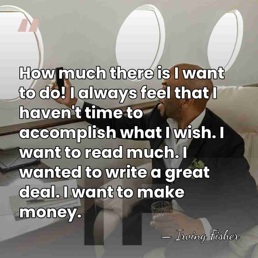 How much there is I want to do! I always feel that&hellip; - Irving Fisher