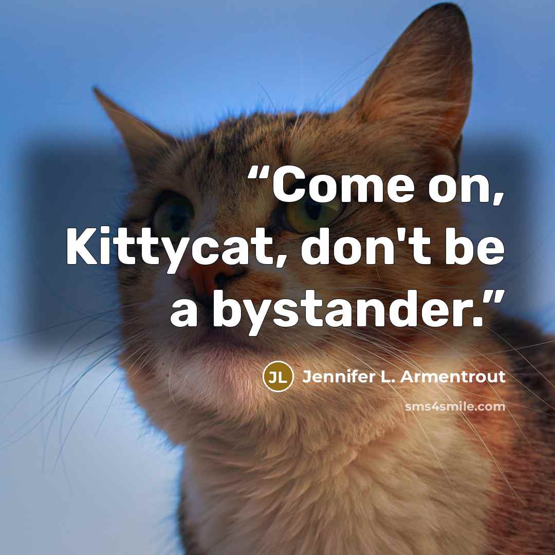 “Come on, Kittycat, don't be a bystander.” quote by Jennifer L. Armentrout