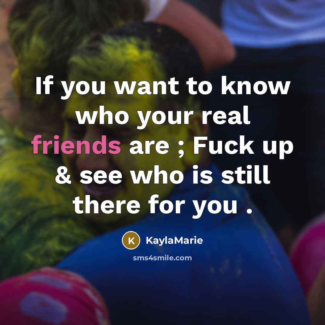 “If you want to know who your real friends are ; Fuck up & see who is still there for you .” quote by KaylaMarie