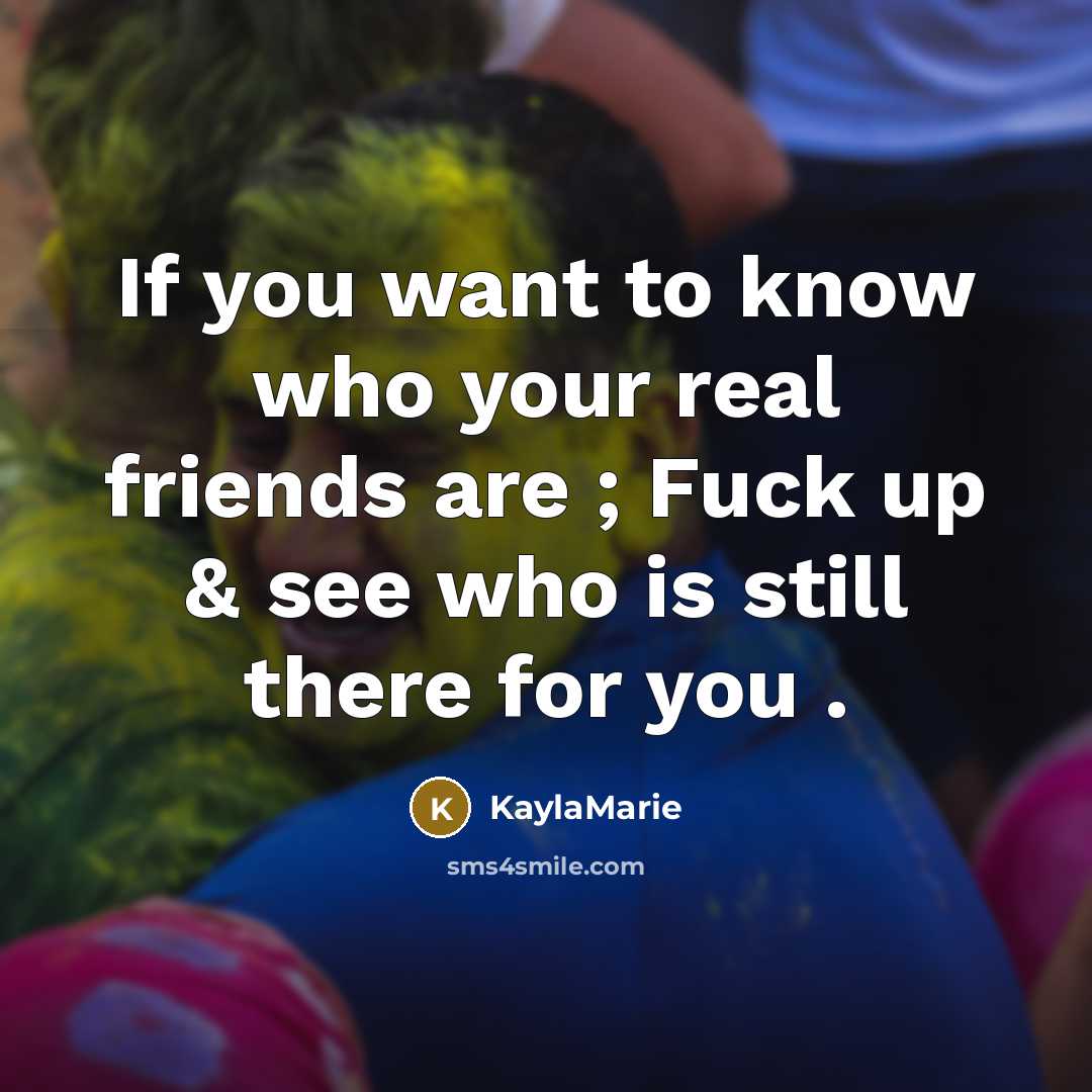 “If you want to know who your real friends are ; Fuck up & see who is still there for you .” quote by KaylaMarie